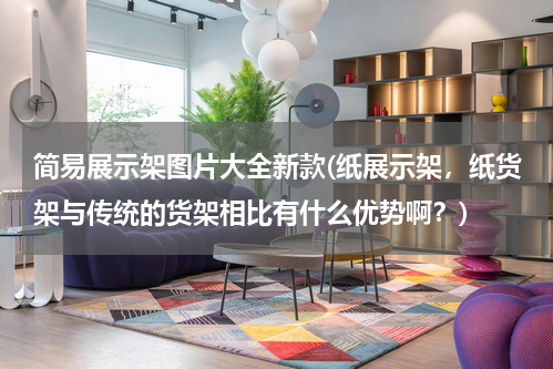 简易展示架图片大全新款(纸展示架，纸货架与传统的货架相比有什么优势啊？)