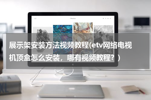 展示架安装方法视频教程(etv网络电视机顶盒怎么安装，哪有视频教程？)