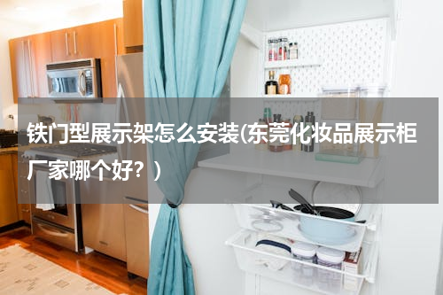 铁门型展示架怎么安装(东莞化妆品展示柜厂家哪个好？)