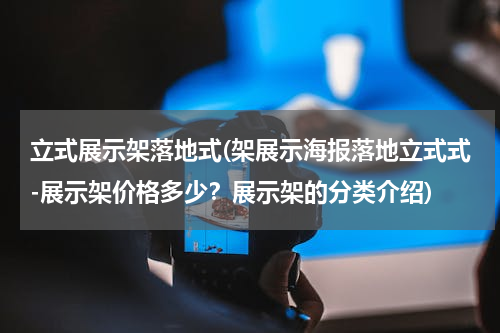 立式展示架落地式(架展示海报落地立式式-展示架价格多少？展示架的分类介绍)