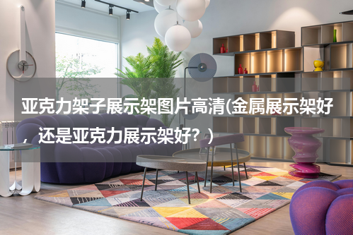 亚克力架子展示架图片高清(金属展示架好，还是亚克力展示架好？)