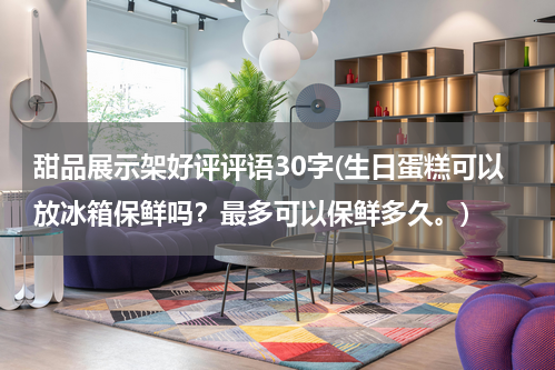 甜品展示架好评评语30字(生日蛋糕可以放冰箱保鲜吗？最多可以保鲜多久。)