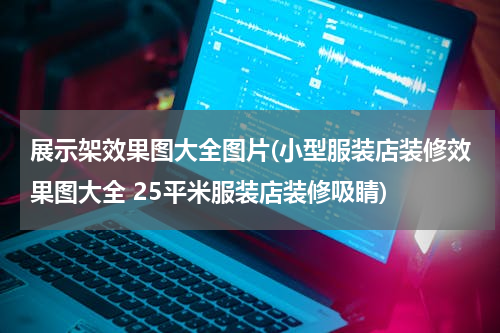 展示架效果图大全图片(小型服装店装修效果图大全 25平米服装店装修吸睛)