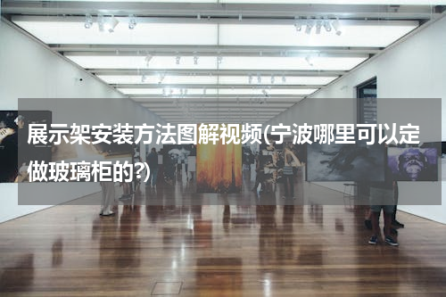 展示架安装方法图解视频(宁波哪里可以定做玻璃柜的?)