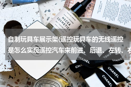 自制玩具车展示架(遥控玩具车的无线遥控是怎么实现遥控汽车来前进、后退、左转、右转、的？？？？？？？？？？？？？？？)