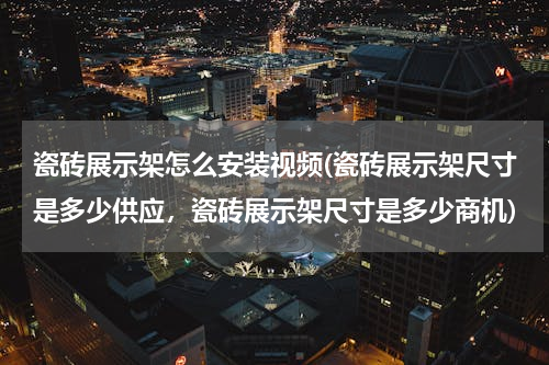 瓷砖展示架怎么安装视频(瓷砖展示架尺寸是多少供应，瓷砖展示架尺寸是多少商机)