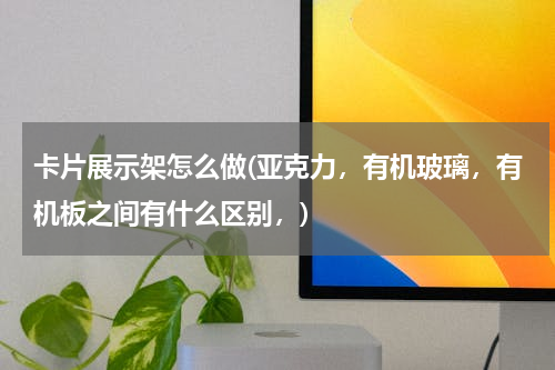 卡片展示架怎么做(亚克力，有机玻璃，有机板之间有什么区别，)
