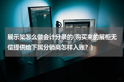 展示架怎么做会计分录的(购买来的展柜无偿提供给下属分销商怎样入账？)