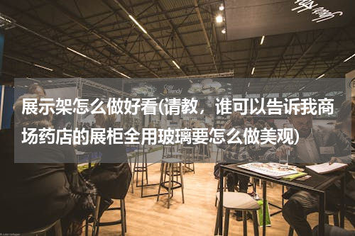 展示架怎么做好看(请教，谁可以告诉我商场药店的展柜全用玻璃要怎么做美观)