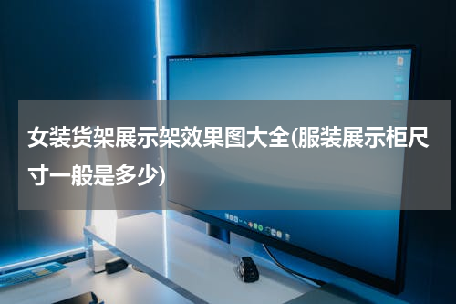 女装货架展示架效果图大全(服装展示柜尺寸一般是多少)