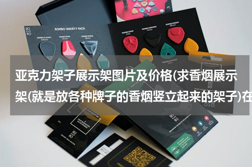 亚克力架子展示架图片及价格(求香烟展示架(就是放各种牌子的香烟竖立起来的架子)在顺德哪里有卖?一般多少钱?)