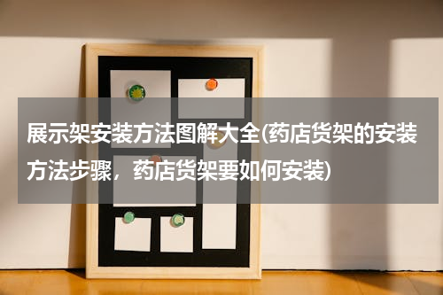 展示架安装方法图解大全(药店货架的安装方法步骤，药店货架要如何安装)