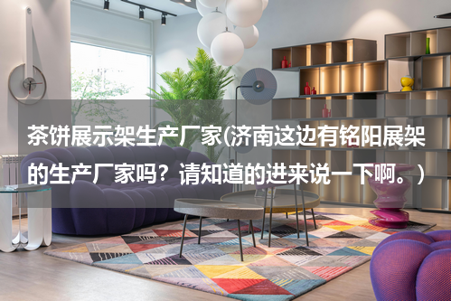 茶饼展示架生产厂家(济南这边有铭阳展架的生产厂家吗？请知道的进来说一下啊。)
