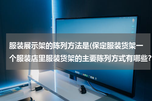 服装展示架的陈列方法是(保定服装货架一个服装店里服装货架的主要陈列方式有哪些？)