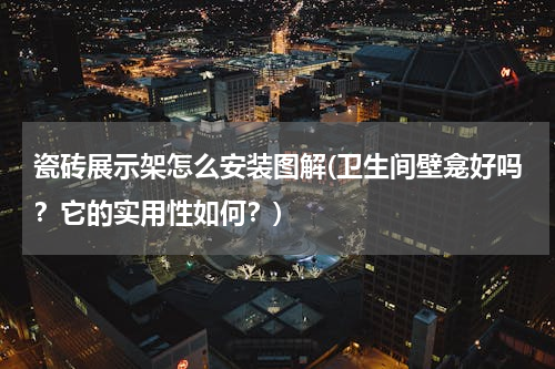 瓷砖展示架怎么安装图解(卫生间壁龛好吗？它的实用性如何？)