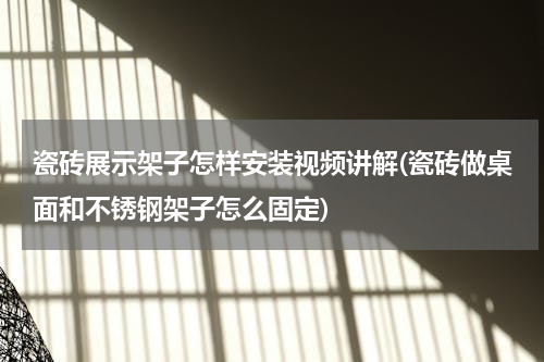 瓷砖展示架子怎样安装视频讲解(瓷砖做桌面和不锈钢架子怎么固定)