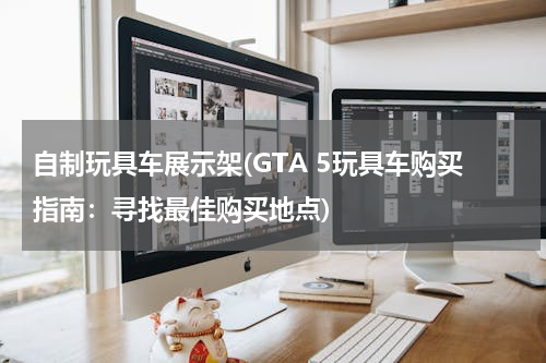自制玩具车展示架(GTA 5玩具车购买指南：寻找最佳购买地点)