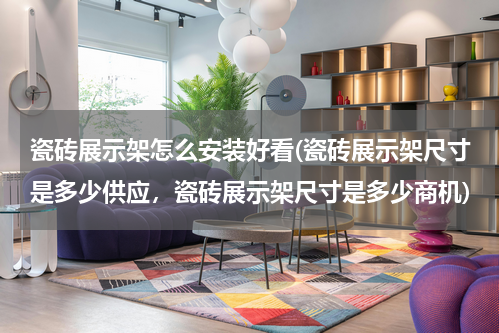 瓷砖展示架怎么安装好看(瓷砖展示架尺寸是多少供应，瓷砖展示架尺寸是多少商机)