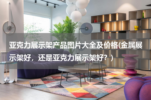 亚克力展示架产品图片大全及价格(金属展示架好，还是亚克力展示架好？)