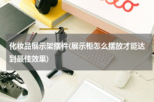 化妆品展示架摆件(展示柜怎么摆放才能达到最佳效果)