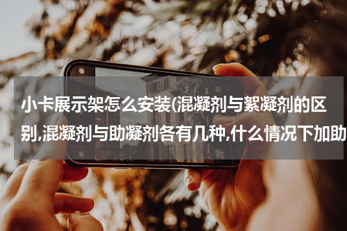 小卡展示架怎么安装(混凝剂与絮凝剂的区别,混凝剂与助凝剂各有几种,什么情况下加助凝剂？)
