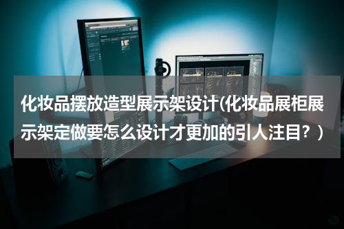 化妆品摆放造型展示架设计(化妆品展柜展示架定做要怎么设计才更加的引人注目？)