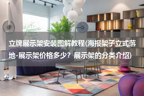 立牌展示架安装图解教程(海报架子立式落地-展示架价格多少？展示架的分类介绍)