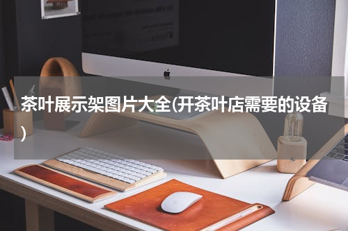 茶叶展示架图片大全(开茶叶店需要的设备)