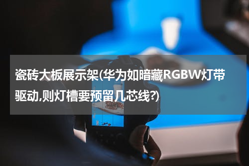 瓷砖大板展示架(华为如暗藏RGBW灯带驱动,则灯槽要预留几芯线?)