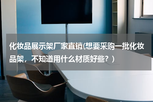 化妆品展示架厂家直销(想要采购一批化妆品架，不知道用什么材质好些？)