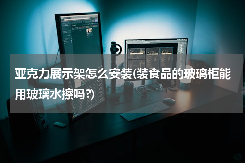 亚克力展示架怎么安装(装食品的玻璃柜能用玻璃水擦吗?)