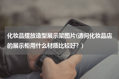 化妆品摆放造型展示架图片(请问化妆品店的展示柜用什么材质比较好？)