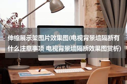 伸缩展示架图片效果图(电视背景墙隔断有什么注意事项 电视背景墙隔断效果图赏析)
