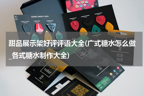 甜品展示架好评评语大全(广式糖水怎么做_各式糖水制作大全)