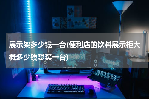 展示架多少钱一台(便利店的饮料展示柜大概多少钱想买一台)