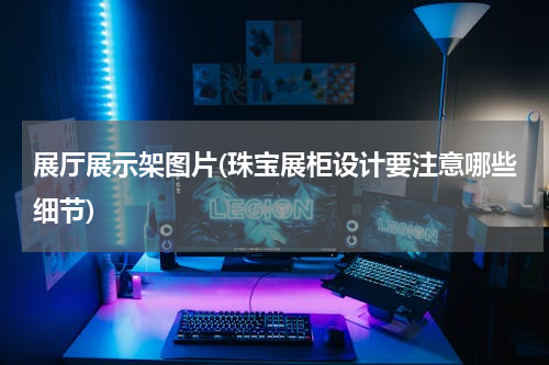 展厅展示架图片(珠宝展柜设计要注意哪些细节)