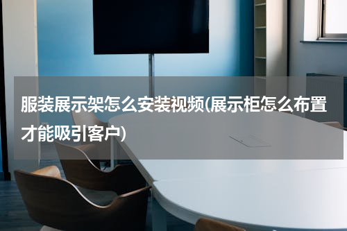 服装展示架怎么安装视频(展示柜怎么布置才能吸引客户)