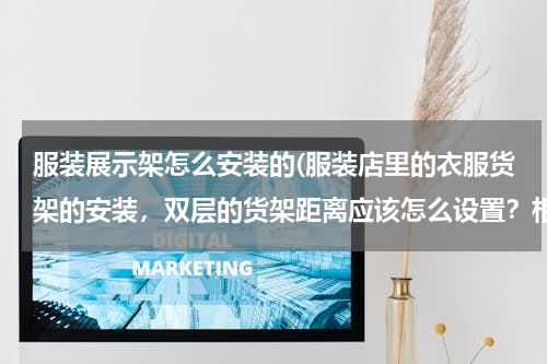 服装展示架怎么安装的(服装店里的衣服货架的安装，双层的货架距离应该怎么设置？相互之间有多少距离？比如:从地板到第一层货架)
