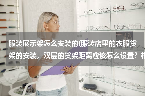 服装展示架怎么安装的(服装店里的衣服货架的安装，双层的货架距离应该怎么设置？相互之间有多少距离？比如:从地板到第一层货架)