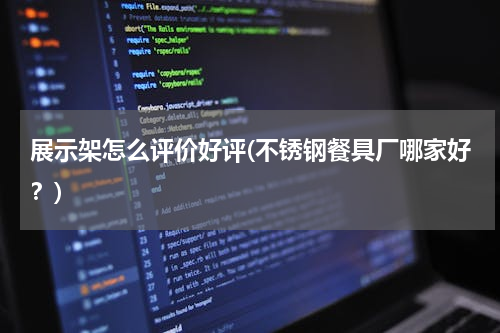 展示架怎么评价好评(不锈钢餐具厂哪家好？)
