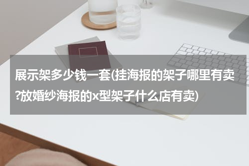 展示架多少钱一套(挂海报的架子哪里有卖?放婚纱海报的x型架子什么店有卖)