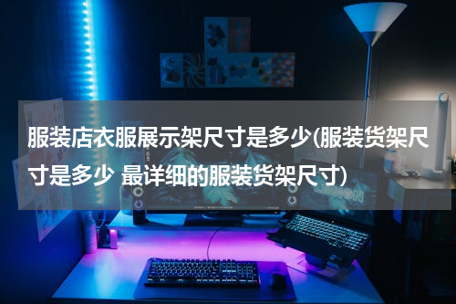 服装店衣服展示架尺寸是多少(服装货架尺寸是多少 最详细的服装货架尺寸)