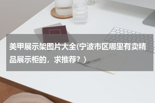 美甲展示架图片大全(宁波市区哪里有卖精品展示柜的，求推荐？)