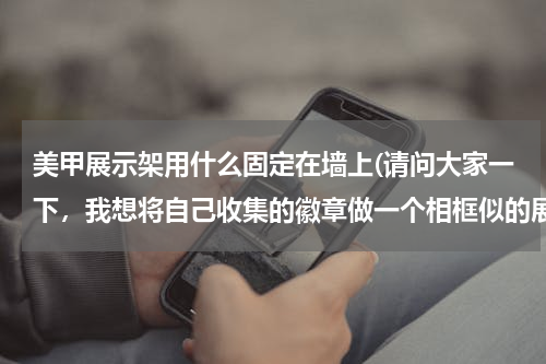 美甲展示架用什么固定在墙上(请问大家一下，我想将自己收集的徽章做一个相框似的展示架，但是不知用那种材料的板来固定徽章？)