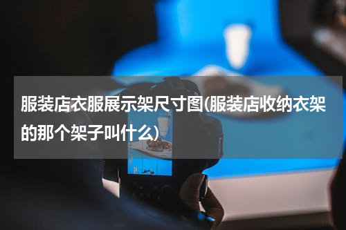 服装店衣服展示架尺寸图(服装店收纳衣架的那个架子叫什么)