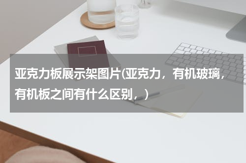 亚克力板展示架图片(亚克力，有机玻璃，有机板之间有什么区别，)