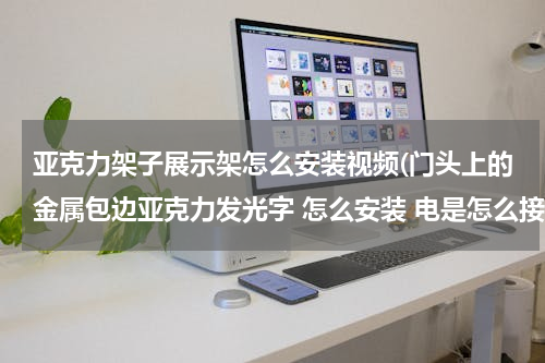 亚克力架子展示架怎么安装视频(门头上的金属包边亚克力发光字 怎么安装 电是怎么接的)