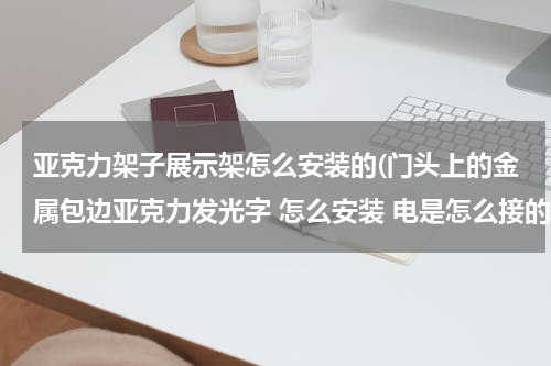 亚克力架子展示架怎么安装的(门头上的金属包边亚克力发光字 怎么安装 电是怎么接的)
