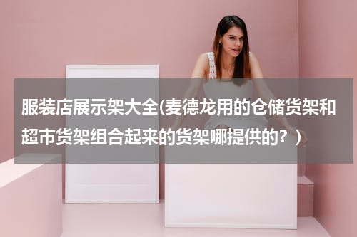 服装店展示架大全(麦德龙用的仓储货架和超市货架组合起来的货架哪提供的？)