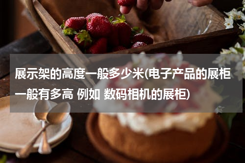 展示架的高度一般多少米(电子产品的展柜一般有多高 例如 数码相机的展柜)